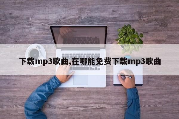 下载mp3歌曲,在哪能免费下载mp3歌曲