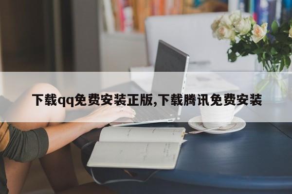 下载qq免费安装正版,下载腾讯免费安装